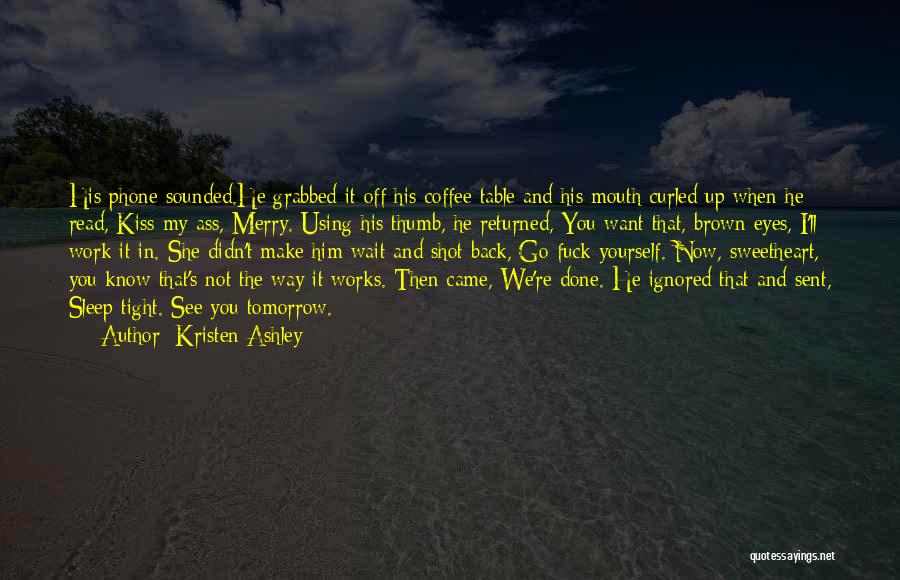 Kristen Ashley Quotes: His Phone Sounded.he Grabbed It Off His Coffee Table And His Mouth Curled Up When He Read, Kiss My Ass,