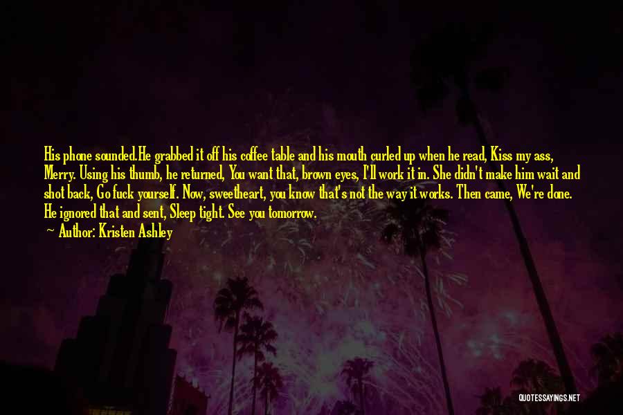 Kristen Ashley Quotes: His Phone Sounded.he Grabbed It Off His Coffee Table And His Mouth Curled Up When He Read, Kiss My Ass,