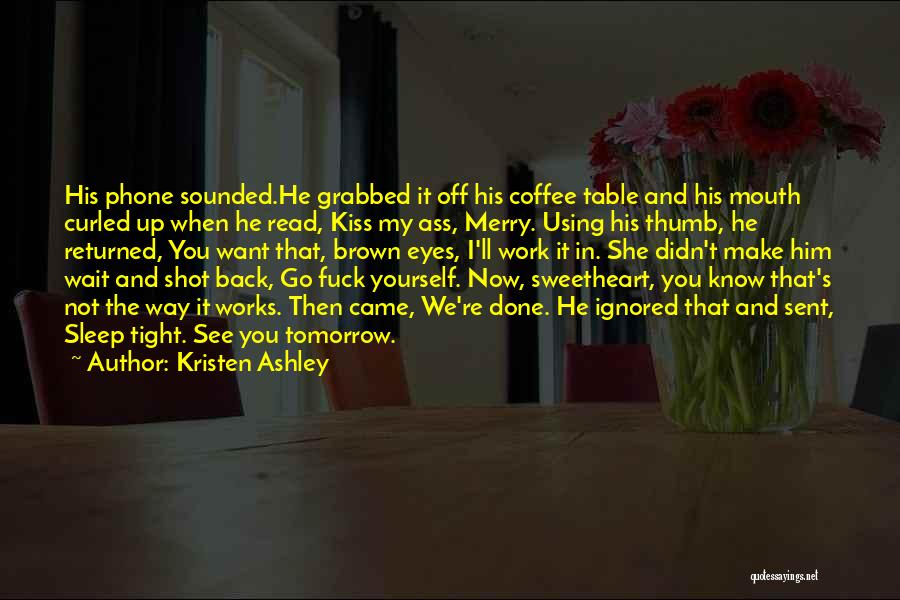 Kristen Ashley Quotes: His Phone Sounded.he Grabbed It Off His Coffee Table And His Mouth Curled Up When He Read, Kiss My Ass,