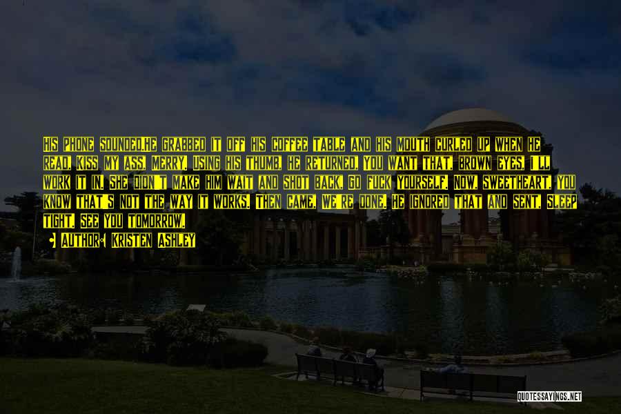 Kristen Ashley Quotes: His Phone Sounded.he Grabbed It Off His Coffee Table And His Mouth Curled Up When He Read, Kiss My Ass,