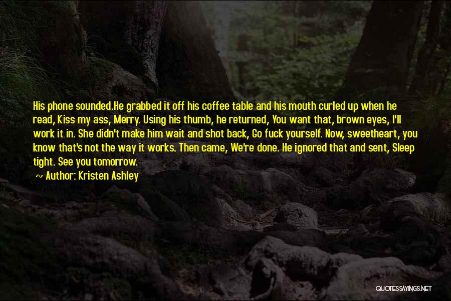 Kristen Ashley Quotes: His Phone Sounded.he Grabbed It Off His Coffee Table And His Mouth Curled Up When He Read, Kiss My Ass,