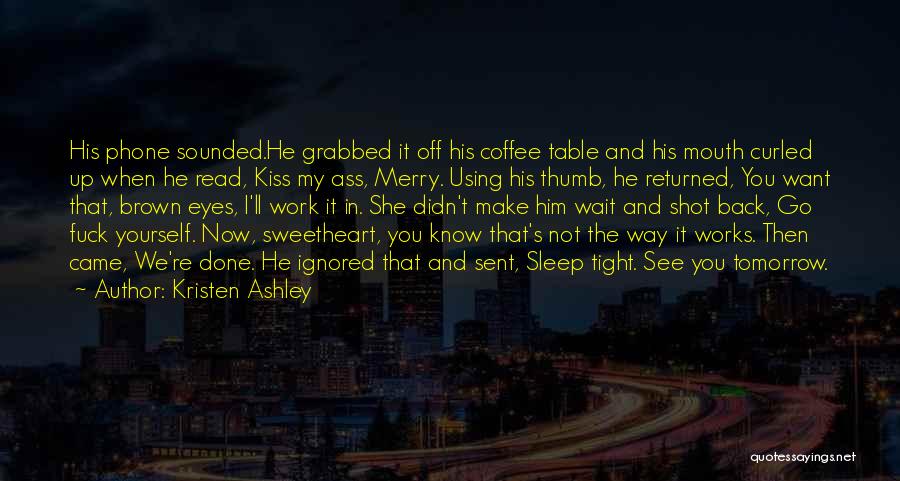 Kristen Ashley Quotes: His Phone Sounded.he Grabbed It Off His Coffee Table And His Mouth Curled Up When He Read, Kiss My Ass,