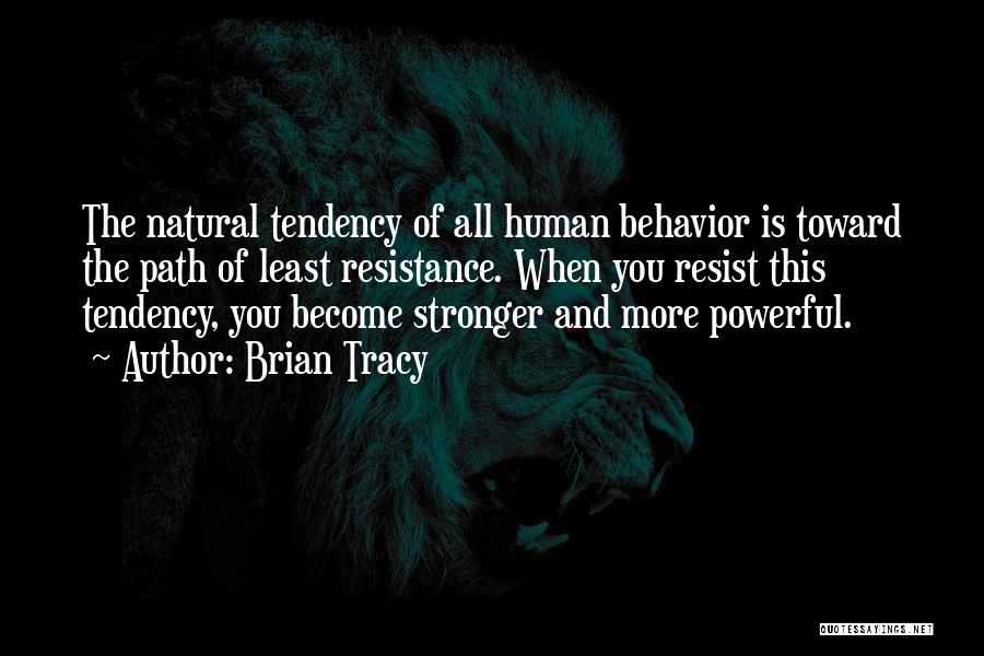 Brian Tracy Quotes: The Natural Tendency Of All Human Behavior Is Toward The Path Of Least Resistance. When You Resist This Tendency, You
