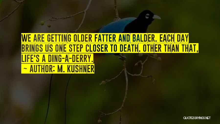 M. Kushner Quotes: We Are Getting Older Fatter And Balder. Each Day Brings Us One Step Closer To Death. Other Than That, Life's