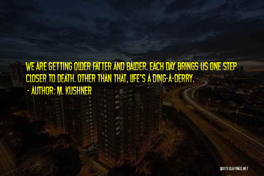 M. Kushner Quotes: We Are Getting Older Fatter And Balder. Each Day Brings Us One Step Closer To Death. Other Than That, Life's