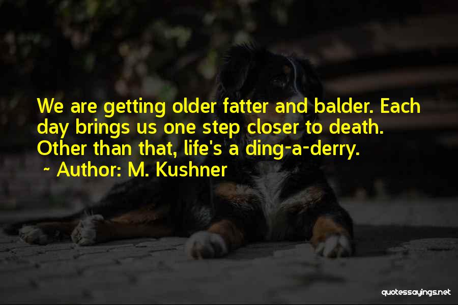 M. Kushner Quotes: We Are Getting Older Fatter And Balder. Each Day Brings Us One Step Closer To Death. Other Than That, Life's