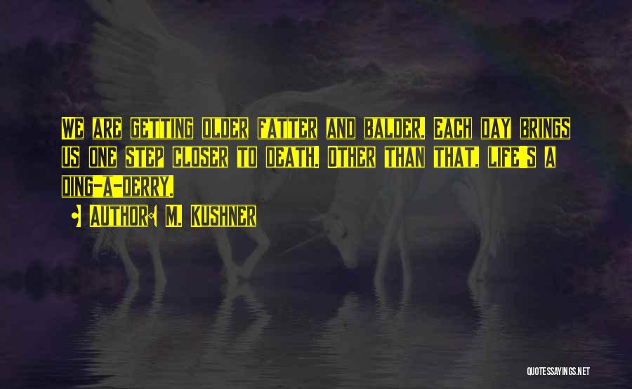M. Kushner Quotes: We Are Getting Older Fatter And Balder. Each Day Brings Us One Step Closer To Death. Other Than That, Life's