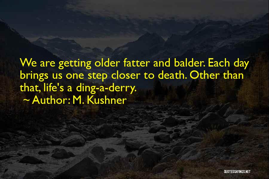 M. Kushner Quotes: We Are Getting Older Fatter And Balder. Each Day Brings Us One Step Closer To Death. Other Than That, Life's
