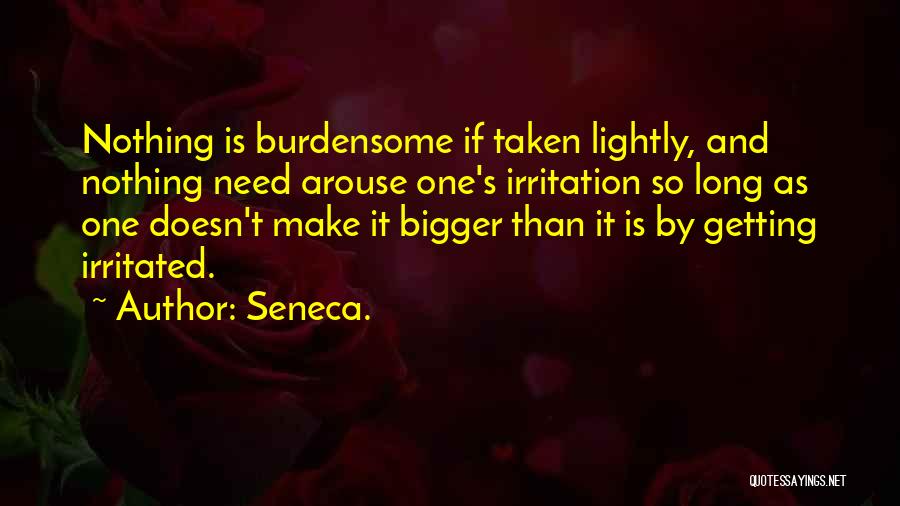 Seneca. Quotes: Nothing Is Burdensome If Taken Lightly, And Nothing Need Arouse One's Irritation So Long As One Doesn't Make It Bigger