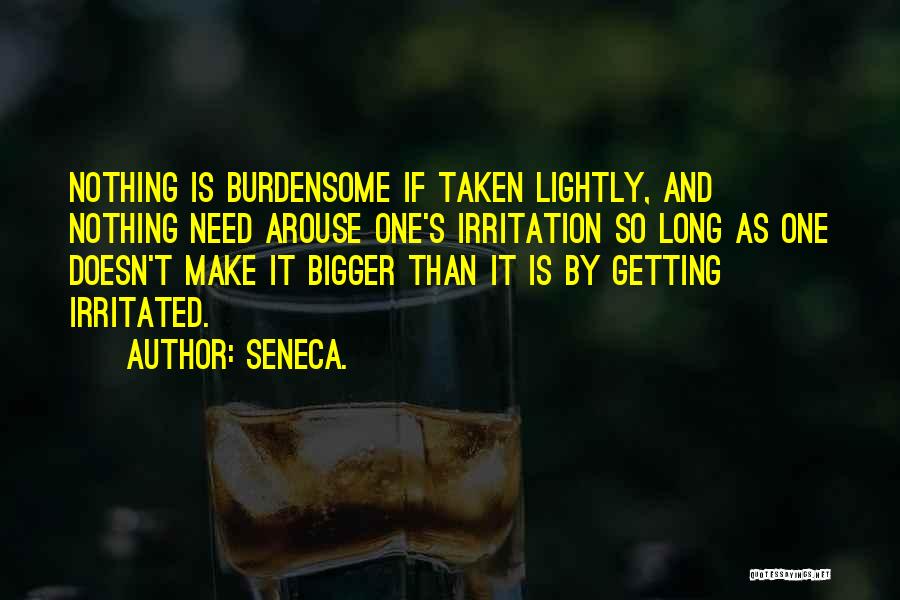 Seneca. Quotes: Nothing Is Burdensome If Taken Lightly, And Nothing Need Arouse One's Irritation So Long As One Doesn't Make It Bigger