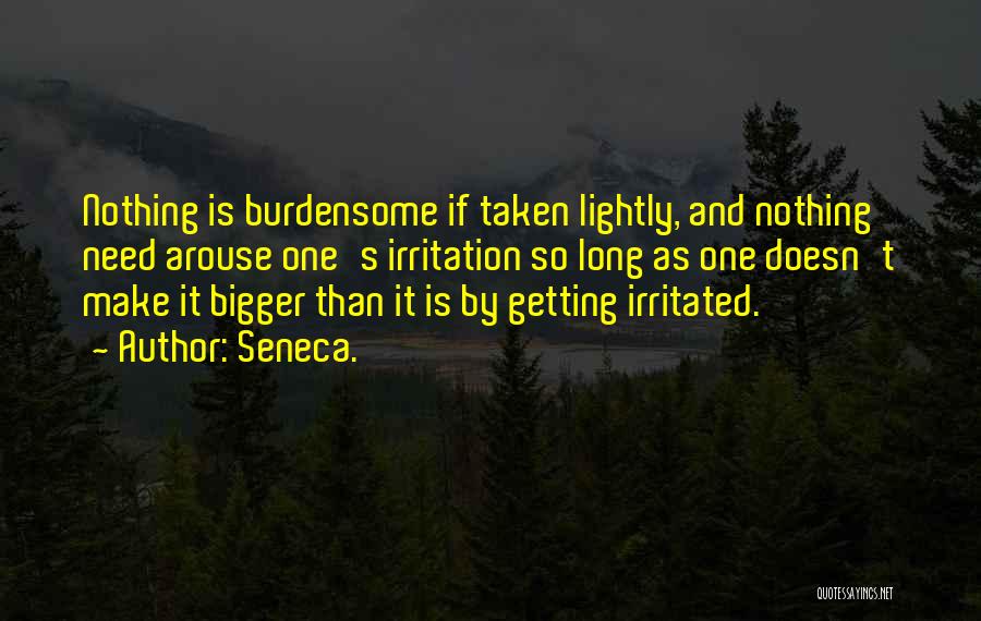 Seneca. Quotes: Nothing Is Burdensome If Taken Lightly, And Nothing Need Arouse One's Irritation So Long As One Doesn't Make It Bigger