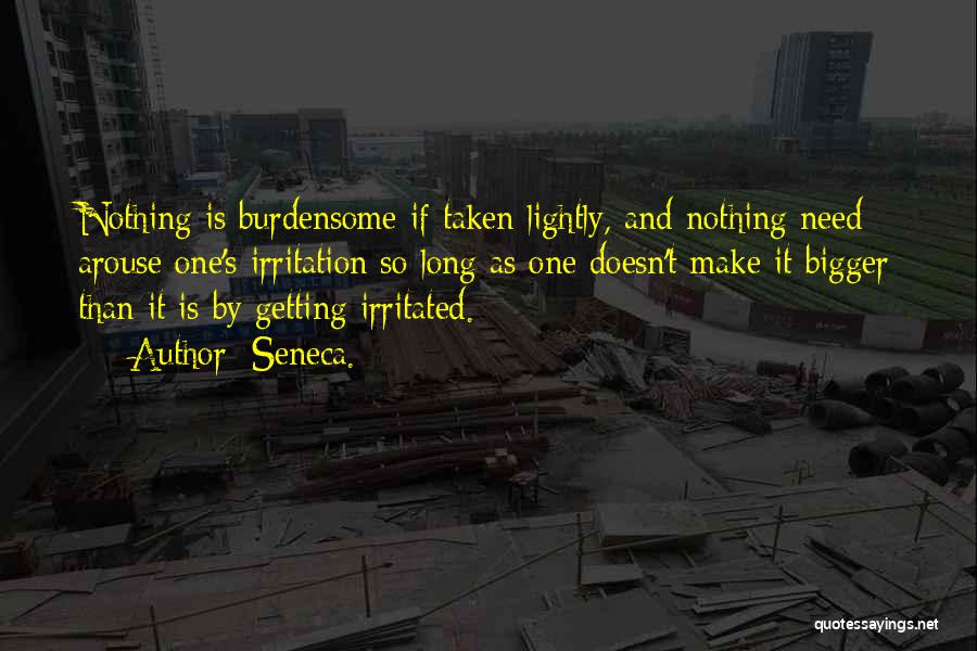 Seneca. Quotes: Nothing Is Burdensome If Taken Lightly, And Nothing Need Arouse One's Irritation So Long As One Doesn't Make It Bigger
