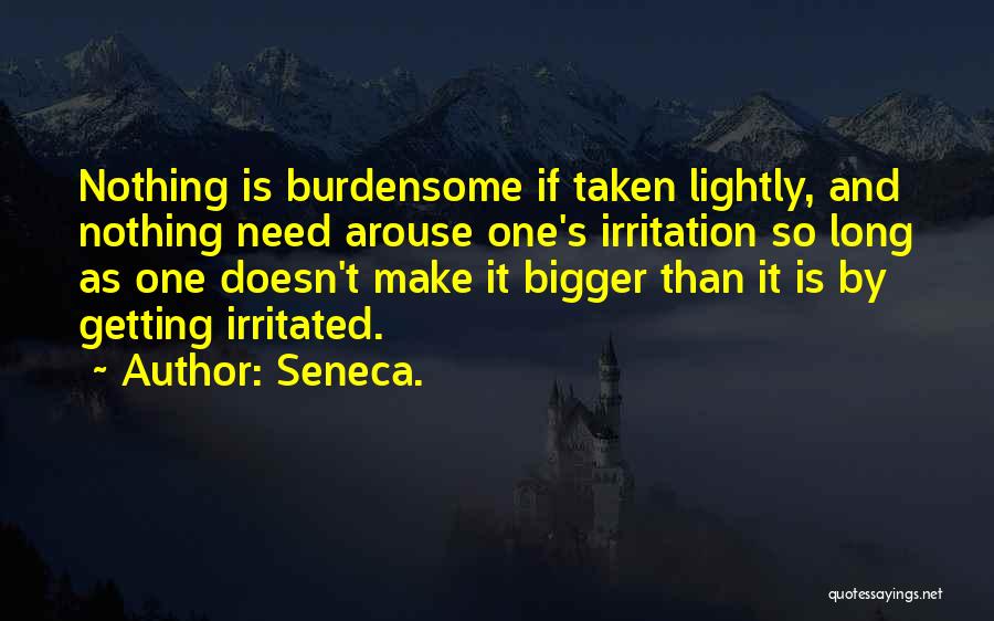Seneca. Quotes: Nothing Is Burdensome If Taken Lightly, And Nothing Need Arouse One's Irritation So Long As One Doesn't Make It Bigger