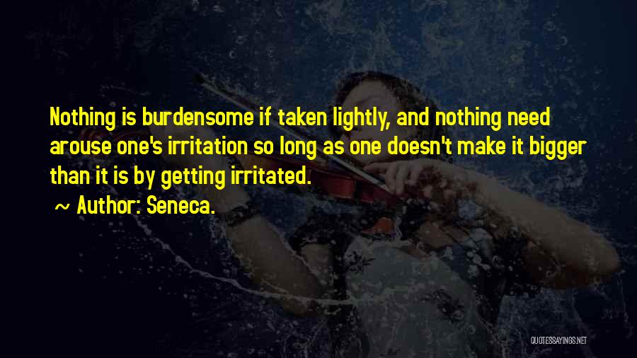 Seneca. Quotes: Nothing Is Burdensome If Taken Lightly, And Nothing Need Arouse One's Irritation So Long As One Doesn't Make It Bigger