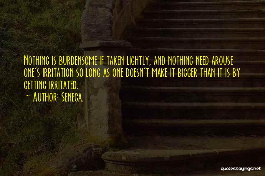 Seneca. Quotes: Nothing Is Burdensome If Taken Lightly, And Nothing Need Arouse One's Irritation So Long As One Doesn't Make It Bigger