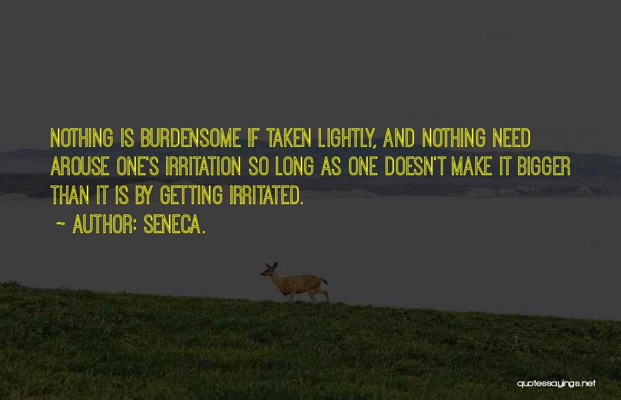 Seneca. Quotes: Nothing Is Burdensome If Taken Lightly, And Nothing Need Arouse One's Irritation So Long As One Doesn't Make It Bigger