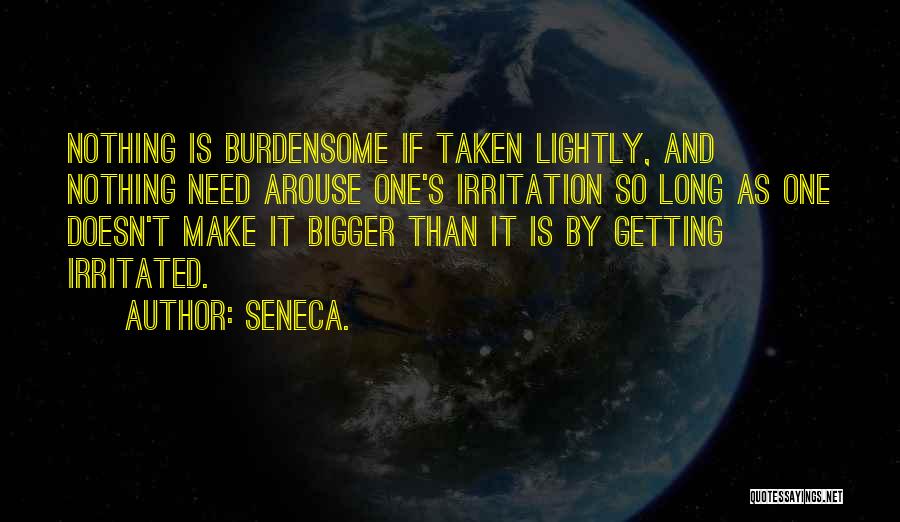 Seneca. Quotes: Nothing Is Burdensome If Taken Lightly, And Nothing Need Arouse One's Irritation So Long As One Doesn't Make It Bigger