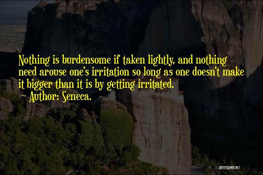 Seneca. Quotes: Nothing Is Burdensome If Taken Lightly, And Nothing Need Arouse One's Irritation So Long As One Doesn't Make It Bigger