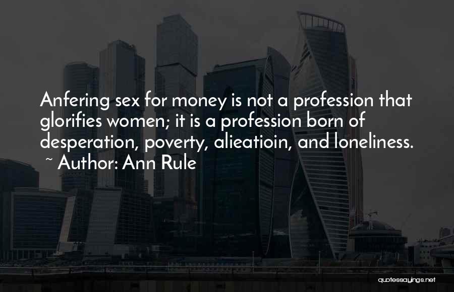 Ann Rule Quotes: Anfering Sex For Money Is Not A Profession That Glorifies Women; It Is A Profession Born Of Desperation, Poverty, Alieatioin,