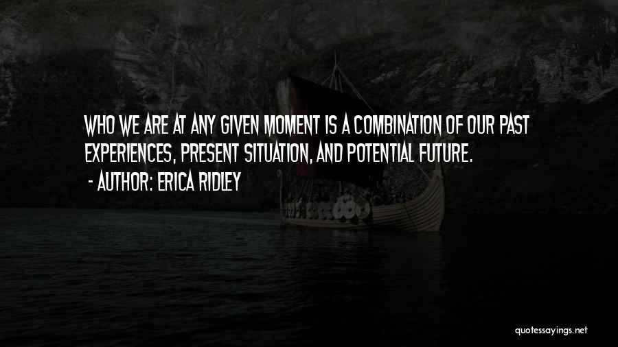 Erica Ridley Quotes: Who We Are At Any Given Moment Is A Combination Of Our Past Experiences, Present Situation, And Potential Future.