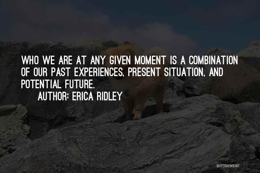 Erica Ridley Quotes: Who We Are At Any Given Moment Is A Combination Of Our Past Experiences, Present Situation, And Potential Future.