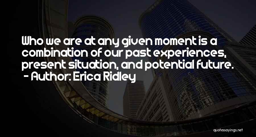 Erica Ridley Quotes: Who We Are At Any Given Moment Is A Combination Of Our Past Experiences, Present Situation, And Potential Future.