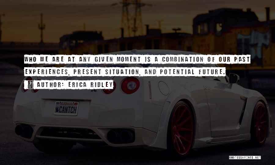 Erica Ridley Quotes: Who We Are At Any Given Moment Is A Combination Of Our Past Experiences, Present Situation, And Potential Future.