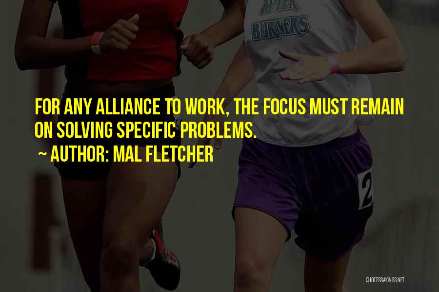 Mal Fletcher Quotes: For Any Alliance To Work, The Focus Must Remain On Solving Specific Problems.