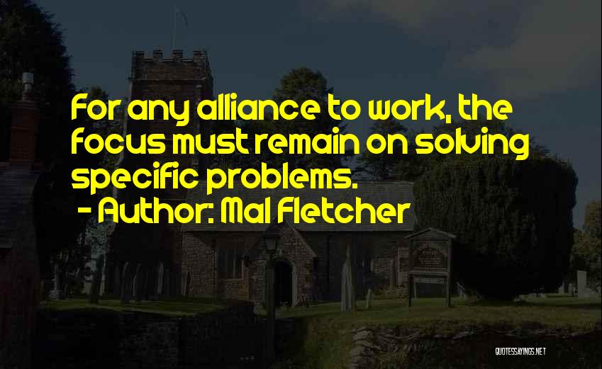 Mal Fletcher Quotes: For Any Alliance To Work, The Focus Must Remain On Solving Specific Problems.