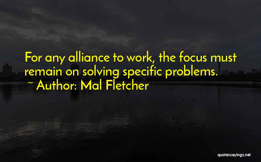 Mal Fletcher Quotes: For Any Alliance To Work, The Focus Must Remain On Solving Specific Problems.