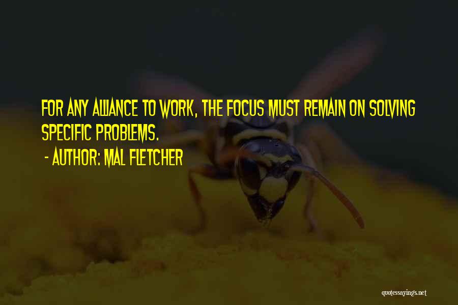 Mal Fletcher Quotes: For Any Alliance To Work, The Focus Must Remain On Solving Specific Problems.