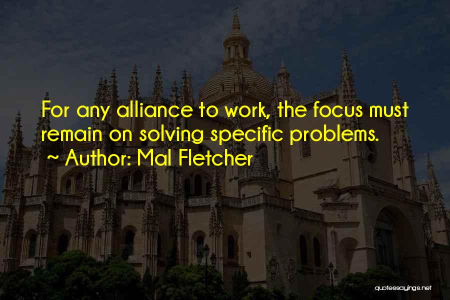 Mal Fletcher Quotes: For Any Alliance To Work, The Focus Must Remain On Solving Specific Problems.