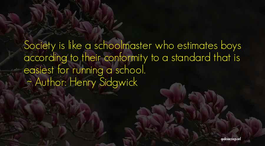 Henry Sidgwick Quotes: Society Is Like A Schoolmaster Who Estimates Boys According To Their Conformity To A Standard That Is Easiest For Running