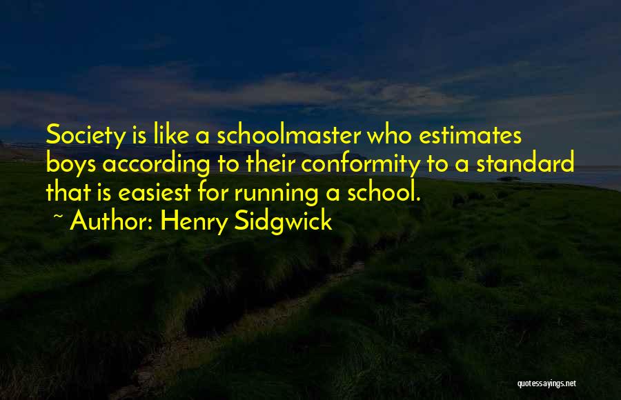 Henry Sidgwick Quotes: Society Is Like A Schoolmaster Who Estimates Boys According To Their Conformity To A Standard That Is Easiest For Running