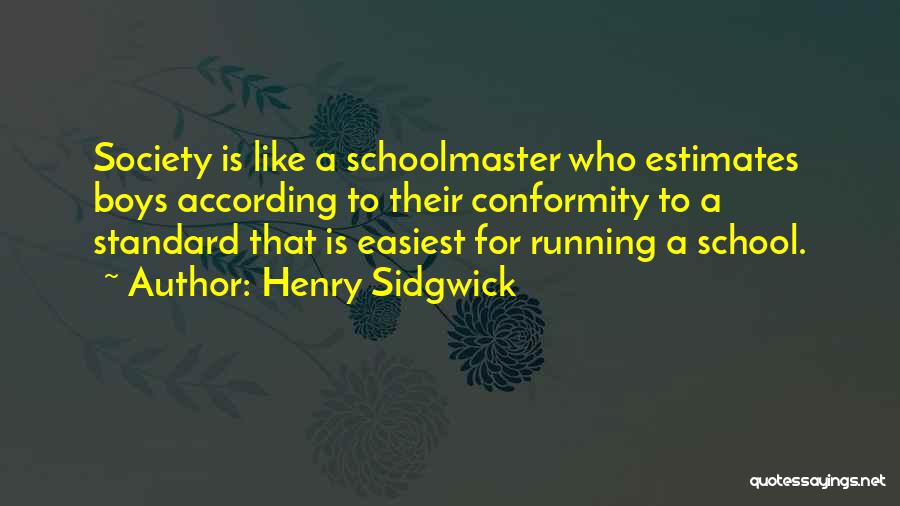 Henry Sidgwick Quotes: Society Is Like A Schoolmaster Who Estimates Boys According To Their Conformity To A Standard That Is Easiest For Running