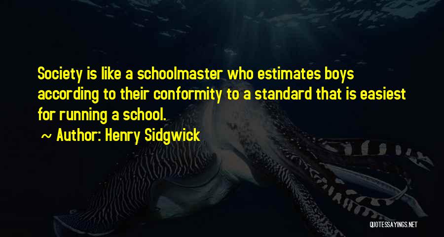 Henry Sidgwick Quotes: Society Is Like A Schoolmaster Who Estimates Boys According To Their Conformity To A Standard That Is Easiest For Running