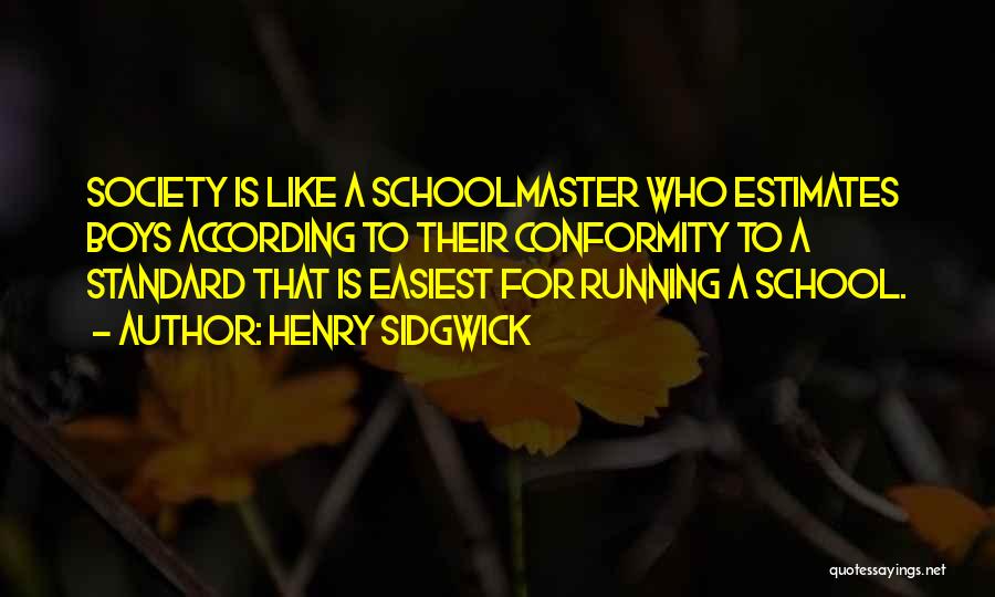 Henry Sidgwick Quotes: Society Is Like A Schoolmaster Who Estimates Boys According To Their Conformity To A Standard That Is Easiest For Running