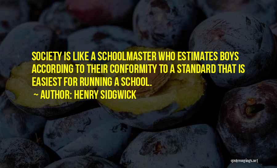 Henry Sidgwick Quotes: Society Is Like A Schoolmaster Who Estimates Boys According To Their Conformity To A Standard That Is Easiest For Running