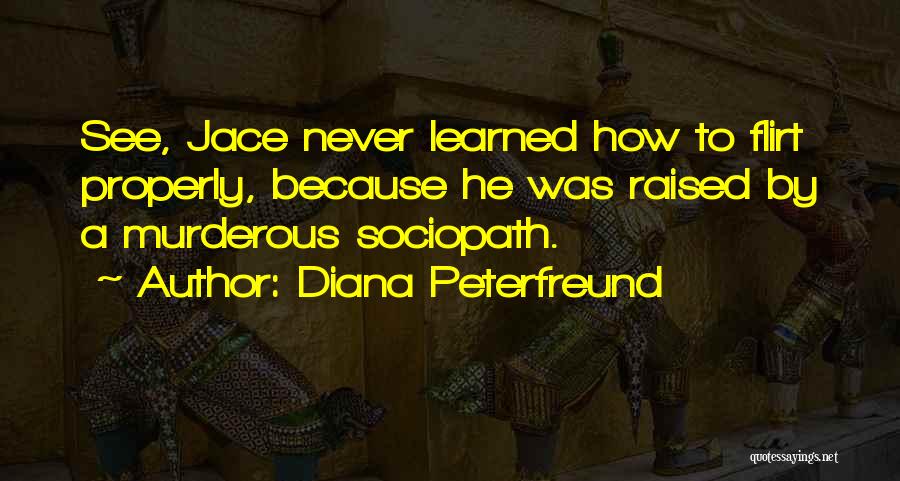 Diana Peterfreund Quotes: See, Jace Never Learned How To Flirt Properly, Because He Was Raised By A Murderous Sociopath.