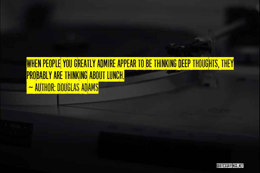 Douglas Adams Quotes: When People You Greatly Admire Appear To Be Thinking Deep Thoughts, They Probably Are Thinking About Lunch.