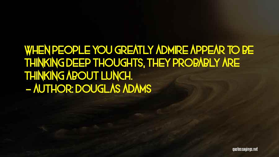 Douglas Adams Quotes: When People You Greatly Admire Appear To Be Thinking Deep Thoughts, They Probably Are Thinking About Lunch.