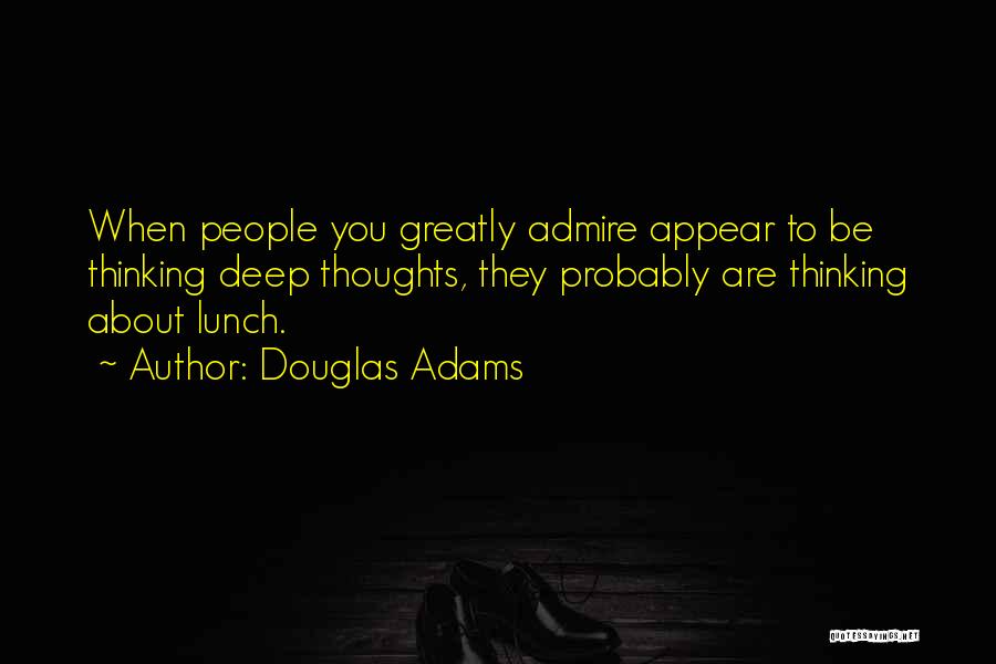 Douglas Adams Quotes: When People You Greatly Admire Appear To Be Thinking Deep Thoughts, They Probably Are Thinking About Lunch.
