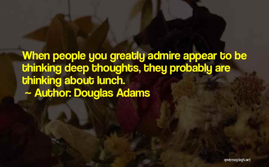 Douglas Adams Quotes: When People You Greatly Admire Appear To Be Thinking Deep Thoughts, They Probably Are Thinking About Lunch.