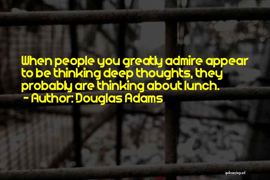 Douglas Adams Quotes: When People You Greatly Admire Appear To Be Thinking Deep Thoughts, They Probably Are Thinking About Lunch.