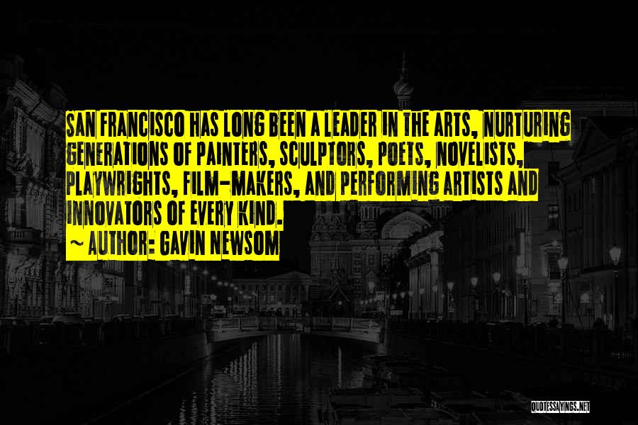 Gavin Newsom Quotes: San Francisco Has Long Been A Leader In The Arts, Nurturing Generations Of Painters, Sculptors, Poets, Novelists, Playwrights, Film-makers, And