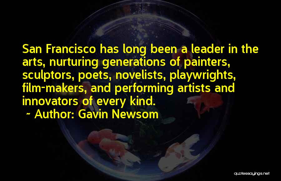 Gavin Newsom Quotes: San Francisco Has Long Been A Leader In The Arts, Nurturing Generations Of Painters, Sculptors, Poets, Novelists, Playwrights, Film-makers, And