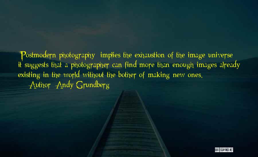 Andy Grundberg Quotes: [postmodern Photography] Implies The Exhaustion Of The Image Universe: It Suggests That A Photographer Can Find More Than Enough Images