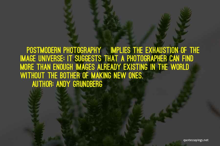 Andy Grundberg Quotes: [postmodern Photography] Implies The Exhaustion Of The Image Universe: It Suggests That A Photographer Can Find More Than Enough Images
