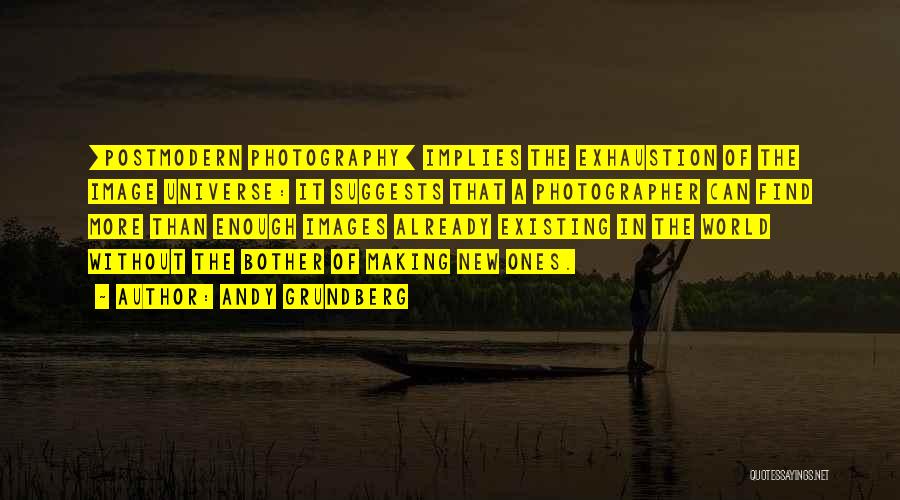 Andy Grundberg Quotes: [postmodern Photography] Implies The Exhaustion Of The Image Universe: It Suggests That A Photographer Can Find More Than Enough Images