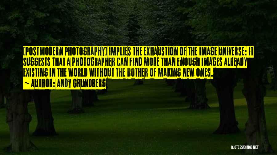 Andy Grundberg Quotes: [postmodern Photography] Implies The Exhaustion Of The Image Universe: It Suggests That A Photographer Can Find More Than Enough Images